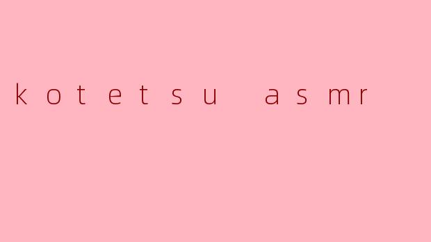 kotetsu asmr